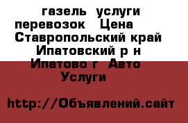 газель .услуги перевозок › Цена ­ 12 - Ставропольский край, Ипатовский р-н, Ипатово г. Авто » Услуги   